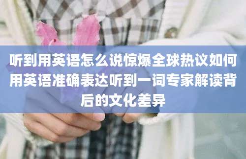 听到用英语怎么说惊爆全球热议如何用英语准确表达听到一词专家解读背后的文化差异