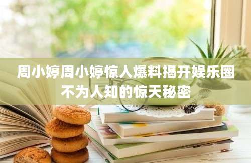 周小婷周小婷惊人爆料揭开娱乐圈不为人知的惊天秘密