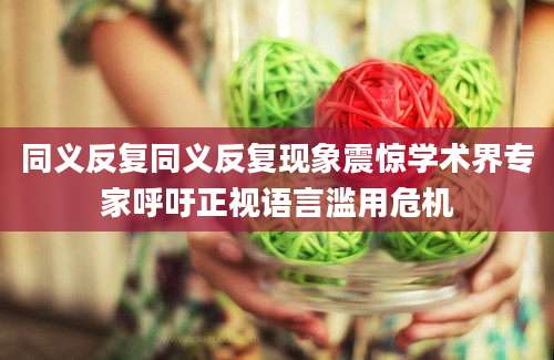 同义反复同义反复现象震惊学术界专家呼吁正视语言滥用危机