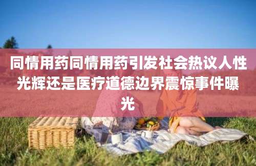 同情用药同情用药引发社会热议人性光辉还是医疗道德边界震惊事件曝光