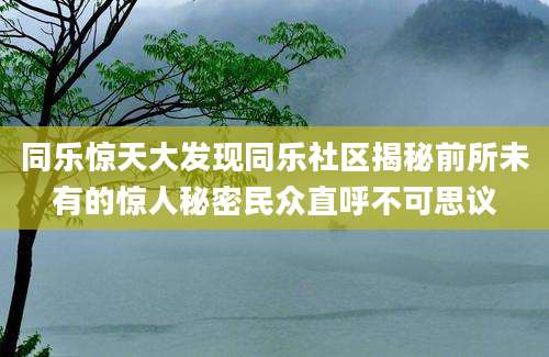 同乐惊天大发现同乐社区揭秘前所未有的惊人秘密民众直呼不可思议