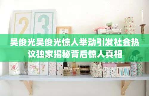 吴俊光吴俊光惊人举动引发社会热议独家揭秘背后惊人真相