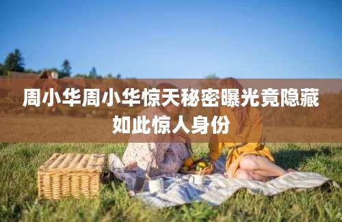 周小华周小华惊天秘密曝光竟隐藏如此惊人身份