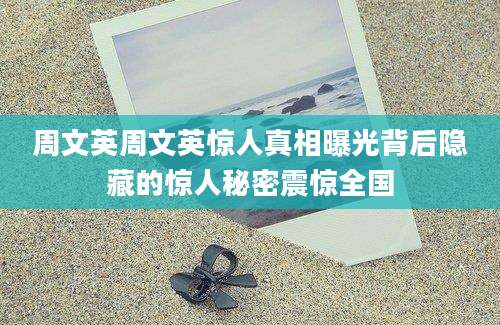 周文英周文英惊人真相曝光背后隐藏的惊人秘密震惊全国
