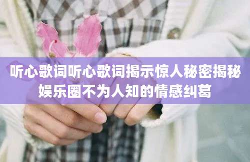 听心歌词听心歌词揭示惊人秘密揭秘娱乐圈不为人知的情感纠葛