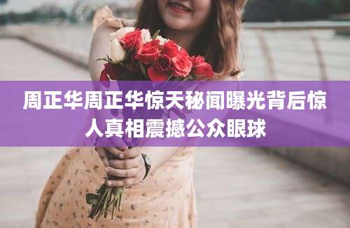 周正华周正华惊天秘闻曝光背后惊人真相震撼公众眼球