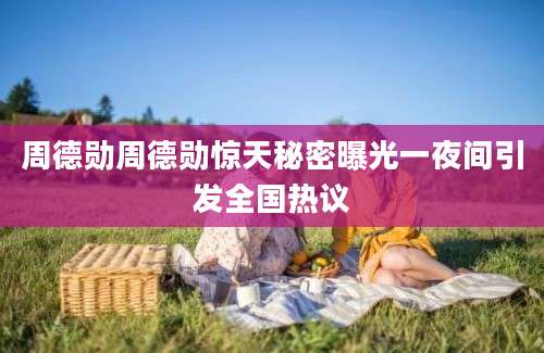 周德勋周德勋惊天秘密曝光一夜间引发全国热议