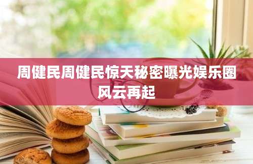 周健民周健民惊天秘密曝光娱乐圈风云再起