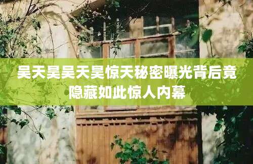 吴天昊吴天昊惊天秘密曝光背后竟隐藏如此惊人内幕