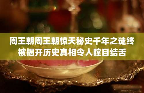 周王朝周王朝惊天秘史千年之谜终被揭开历史真相令人瞠目结舌