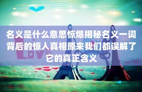 名义是什么意思惊爆揭秘名义一词背后的惊人真相原来我们都误解了它的真正含义