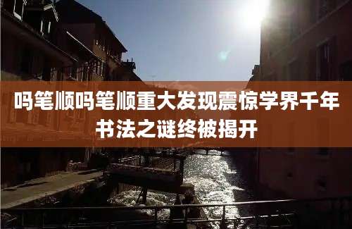 吗笔顺吗笔顺重大发现震惊学界千年书法之谜终被揭开