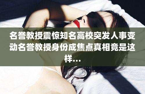 名誉教授震惊知名高校突发人事变动名誉教授身份成焦点真相竟是这样...