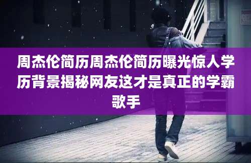 周杰伦简历周杰伦简历曝光惊人学历背景揭秘网友这才是真正的学霸歌手