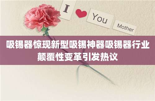 吸锡器惊现新型吸锡神器吸锡器行业颠覆性变革引发热议