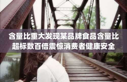含量比重大发现某品牌食品含量比超标数百倍震惊消费者健康安全