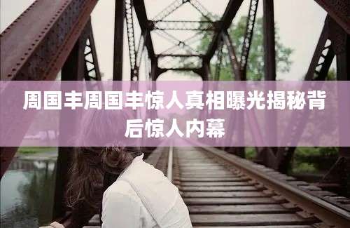 周国丰周国丰惊人真相曝光揭秘背后惊人内幕