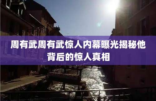 周有武周有武惊人内幕曝光揭秘他背后的惊人真相