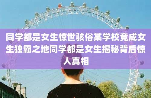 同学都是女生惊世骇俗某学校竟成女生独霸之地同学都是女生揭秘背后惊人真相