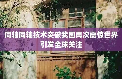 同轴同轴技术突破我国再次震惊世界引发全球关注