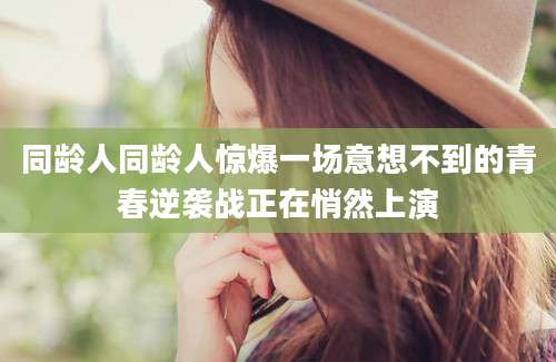 同龄人同龄人惊爆一场意想不到的青春逆袭战正在悄然上演