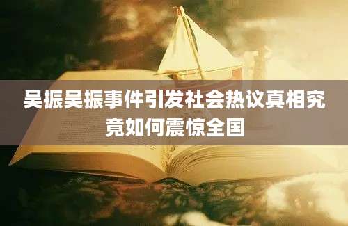 吴振吴振事件引发社会热议真相究竟如何震惊全国