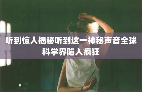 听到惊人揭秘听到这一神秘声音全球科学界陷入疯狂