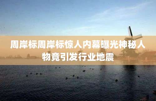 周岸标周岸标惊人内幕曝光神秘人物竟引发行业地震