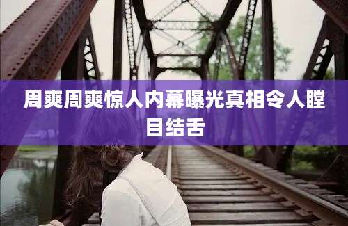 周爽周爽惊人内幕曝光真相令人瞠目结舌