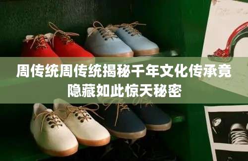 周传统周传统揭秘千年文化传承竟隐藏如此惊天秘密