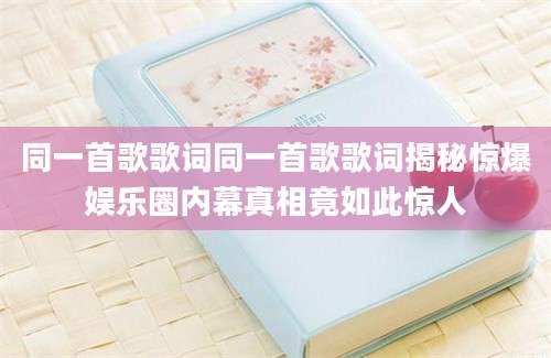 同一首歌歌词同一首歌歌词揭秘惊爆娱乐圈内幕真相竟如此惊人
