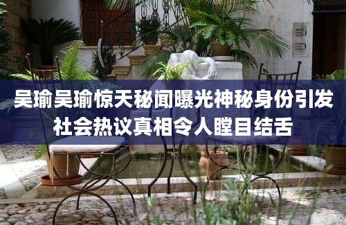 吴瑜吴瑜惊天秘闻曝光神秘身份引发社会热议真相令人瞠目结舌