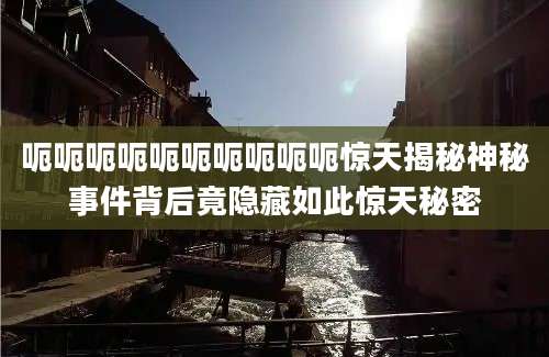 呃呃呃呃呃呃呃呃呃呃惊天揭秘神秘事件背后竟隐藏如此惊天秘密