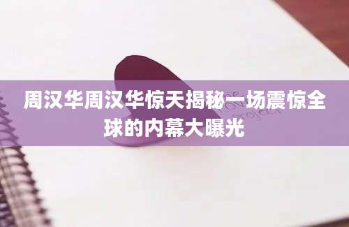 周汉华周汉华惊天揭秘一场震惊全球的内幕大曝光