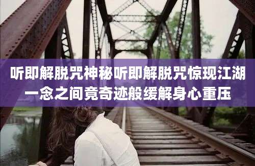听即解脱咒神秘听即解脱咒惊现江湖一念之间竟奇迹般缓解身心重压