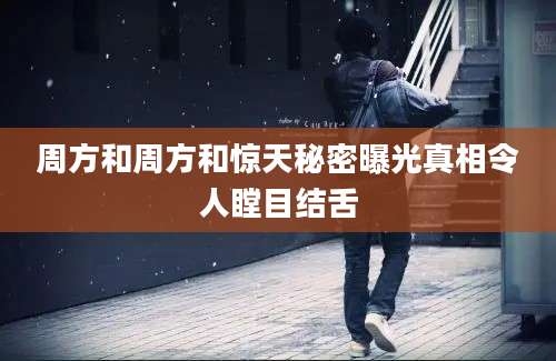 周方和周方和惊天秘密曝光真相令人瞠目结舌