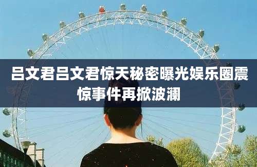 吕文君吕文君惊天秘密曝光娱乐圈震惊事件再掀波澜