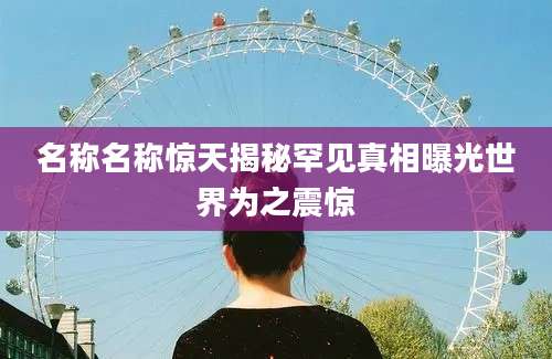 名称名称惊天揭秘罕见真相曝光世界为之震惊