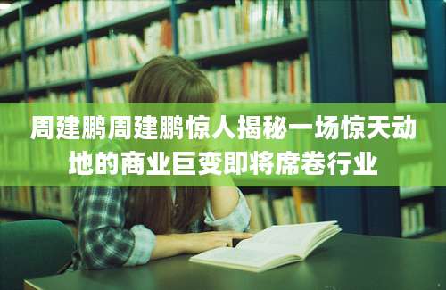 周建鹏周建鹏惊人揭秘一场惊天动地的商业巨变即将席卷行业