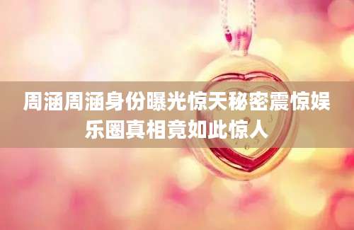 周涵周涵身份曝光惊天秘密震惊娱乐圈真相竟如此惊人
