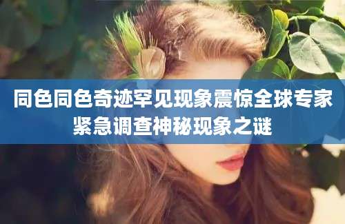 同色同色奇迹罕见现象震惊全球专家紧急调查神秘现象之谜