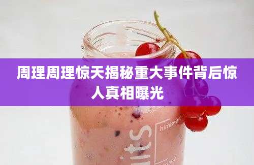 周理周理惊天揭秘重大事件背后惊人真相曝光