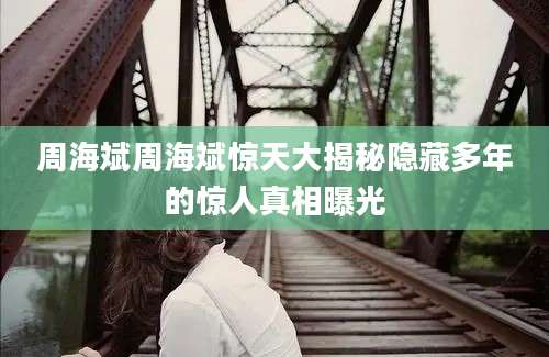 周海斌周海斌惊天大揭秘隐藏多年的惊人真相曝光