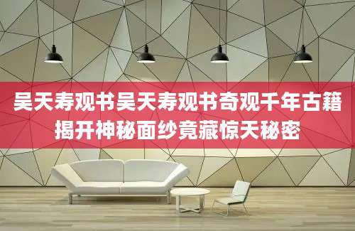 吴天寿观书吴天寿观书奇观千年古籍揭开神秘面纱竟藏惊天秘密
