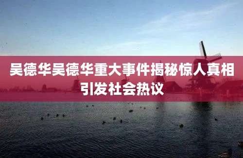 吴德华吴德华重大事件揭秘惊人真相引发社会热议