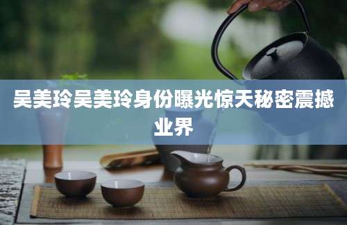 吴美玲吴美玲身份曝光惊天秘密震撼业界