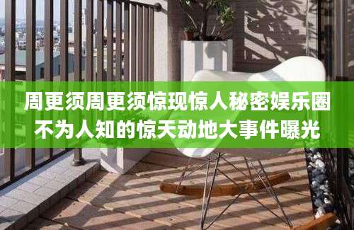 周更须周更须惊现惊人秘密娱乐圈不为人知的惊天动地大事件曝光