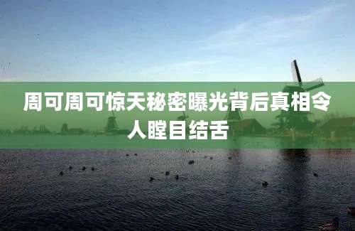 周可周可惊天秘密曝光背后真相令人瞠目结舌