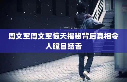 周文军周文军惊天揭秘背后真相令人瞠目结舌