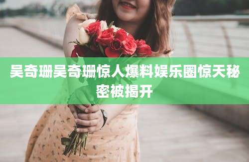吴奇珊吴奇珊惊人爆料娱乐圈惊天秘密被揭开